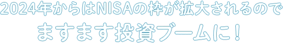 2024年からはNISAの枠が拡大されるのでますます投資ブームに！